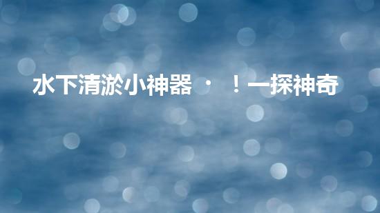 水下清淤小神器！一探神奇設(shè)備如何解決水道堵塞難題？